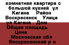 2-комнатная квартира с большой кухней, ул.Кагана! › Район ­ Воскресенск › Улица ­ ул.Кагана › Дом ­ 27 › Общая площадь ­ 51 › Цена ­ 2 500 000 - Московская обл., Воскресенский р-н, Воскресенск г. Недвижимость » Квартиры продажа   . Московская обл.